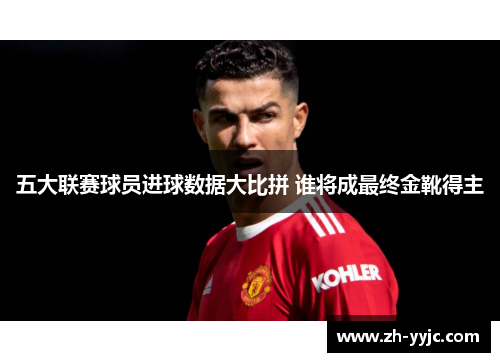 五大联赛球员进球数据大比拼 谁将成最终金靴得主 五大联赛球员进球数据大比拼 谁将成最终金靴得主