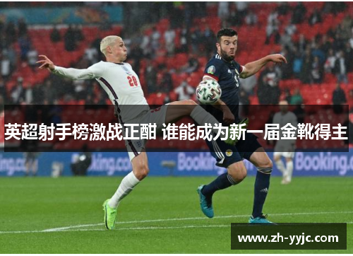 英超射手榜激战正酣 谁能成为新一届金靴得主 英超射手榜激战正酣 谁能成为新一届金靴得主