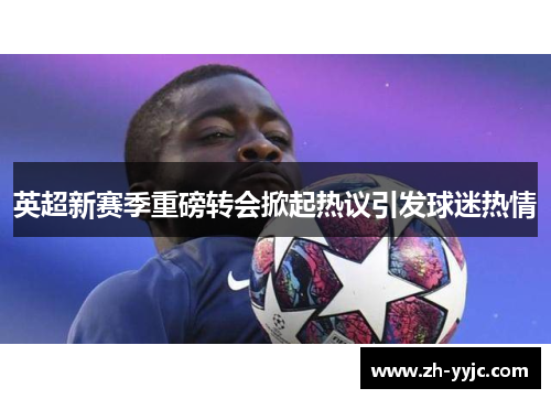 英超新赛季重磅转会掀起热议引发球迷热情 英超新赛季重磅转会掀起热议引发球迷热情