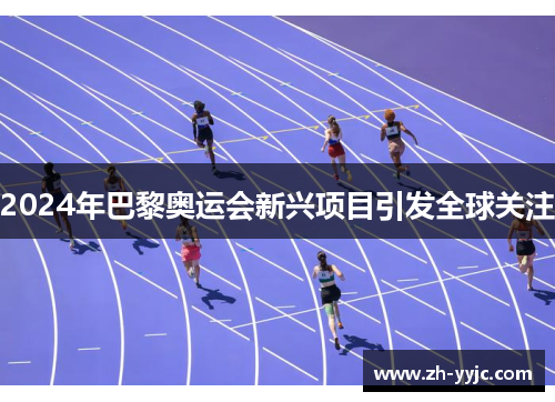 2024年巴黎奥运会新兴项目引发全球关注 2024年巴黎奥运会新兴项目引发全球关注