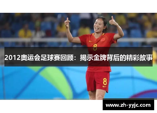 2012奥运会足球赛回顾:揭示金牌背后的精彩故事 2012奥运会足球赛回顾:揭示金牌背后的精彩故事