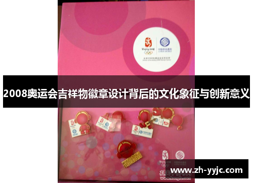2008奥运会吉祥物徽章设计背后的文化象征与创新意义 2008奥运会吉祥物徽章设计背后的文化象征与创新意义