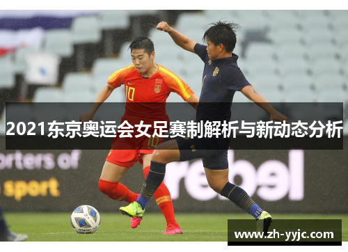 2021东京奥运会女足赛制解析与新动态分析 2021东京奥运会女足赛制解析与新动态分析